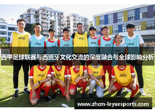 西甲足球联赛与西班牙文化交流的深度融合与全球影响分析