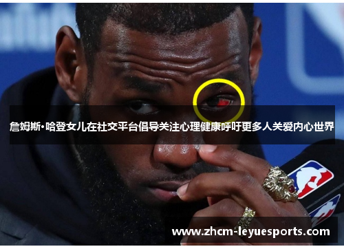 詹姆斯·哈登女儿在社交平台倡导关注心理健康呼吁更多人关爱内心世界 詹姆斯·哈登女儿在社交平台倡导关注心理健康呼吁更多人关爱内心世界