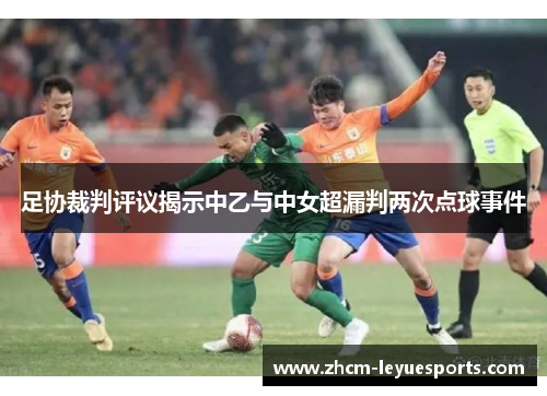 足协裁判评议揭示中乙与中女超漏判两次点球事件