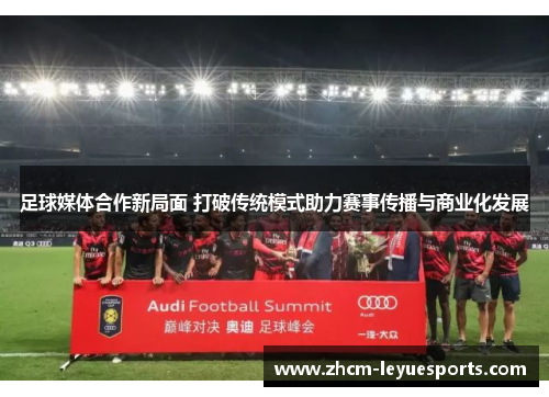 足球媒体合作新局面 打破传统模式助力赛事传播与商业化发展 足球媒体合作新局面 打破传统模式助力赛事传播与商业化发展