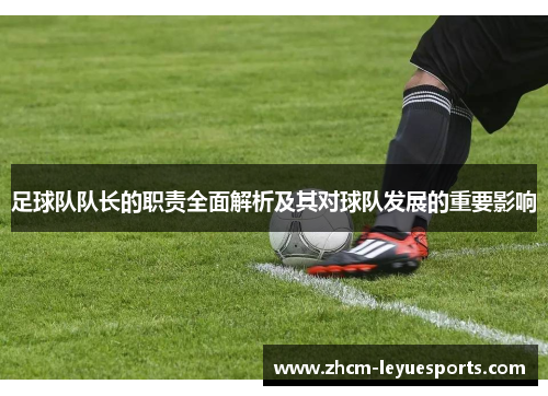 足球队队长的职责全面解析及其对球队发展的重要影响 足球队队长的职责全面解析及其对球队发展的重要影响