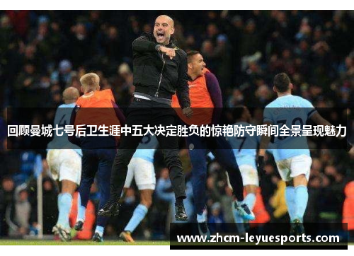回顾曼城七号后卫生涯中五大决定胜负的惊艳防守瞬间全景呈现魅力