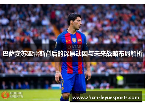 巴萨卖苏亚雷斯背后的深层动因与未来战略布局解析 巴萨卖苏亚雷斯背后的深层动因与未来战略布局解析