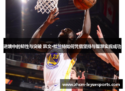 逆境中的韧性与突破 凯文·杜兰特如何凭借坚持与智慧实现成功