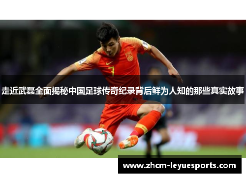 走近武磊全面揭秘中国足球传奇纪录背后鲜为人知的那些真实故事