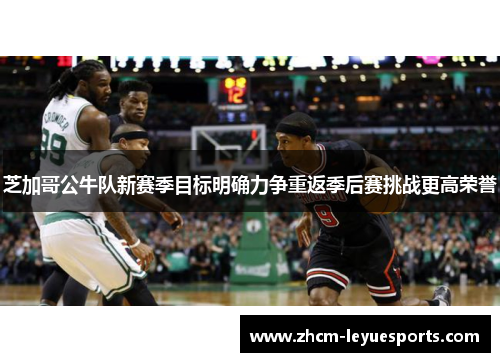 芝加哥公牛队新赛季目标明确力争重返季后赛挑战更高荣誉