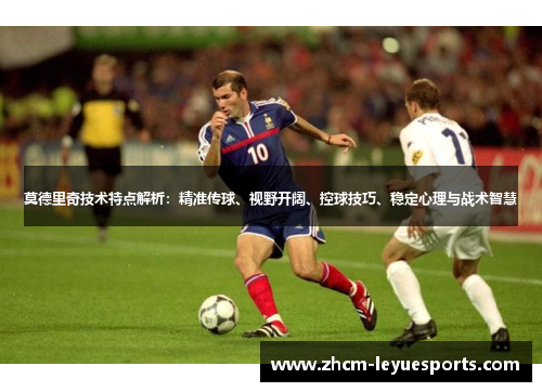 莫德里奇技术特点解析：精准传球、视野开阔、控球技巧、稳定心理与战术智慧