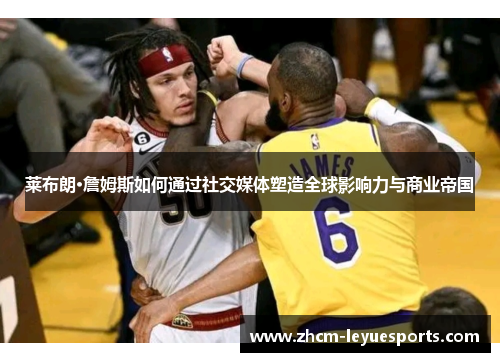 莱布朗·詹姆斯如何通过社交媒体塑造全球影响力与商业帝国