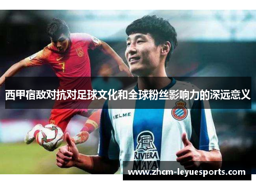 西甲宿敌对抗对足球文化和全球粉丝影响力的深远意义