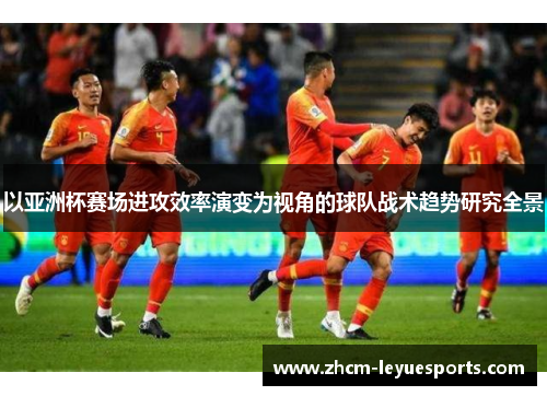以亚洲杯赛场进攻效率演变为视角的球队战术趋势研究全景 以亚洲杯赛场进攻效率演变为视角的球队战术趋势研究全景