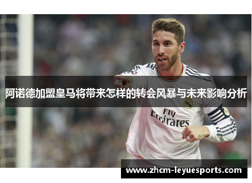 阿诺德加盟皇马将带来怎样的转会风暴与未来影响分析 阿诺德加盟皇马将带来怎样的转会风暴与未来影响分析