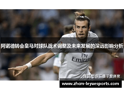 阿诺德转会皇马对球队战术调整及未来发展的深远影响分析