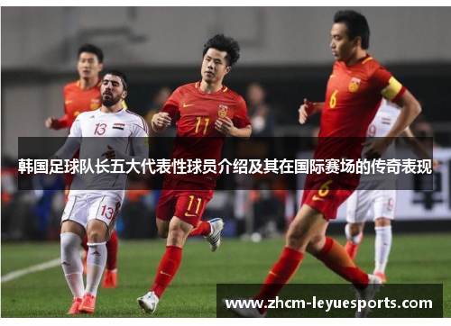 韩国足球队长五大代表性球员介绍及其在国际赛场的传奇表现 韩国足球队长五大代表性球员介绍及其在国际赛场的传奇表现