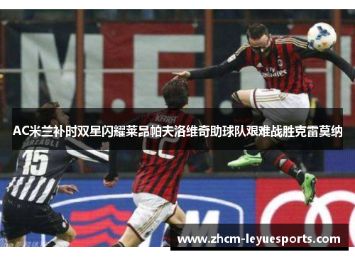 AC米兰补时双星闪耀莱昂帕夫洛维奇助球队艰难战胜克雷莫纳 AC米兰补时双星闪耀莱昂帕夫洛维奇助球队艰难战胜克雷莫纳