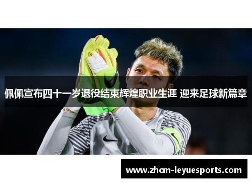 佩佩宣布四十一岁退役结束辉煌职业生涯 迎来足球新篇章 佩佩宣布四十一岁退役结束辉煌职业生涯 迎来足球新篇章