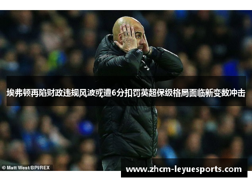 埃弗顿再陷财政违规风波或遭6分扣罚英超保级格局面临新变数冲击 埃弗顿再陷财政违规风波或遭6分扣罚英超保级格局面临新变数冲击