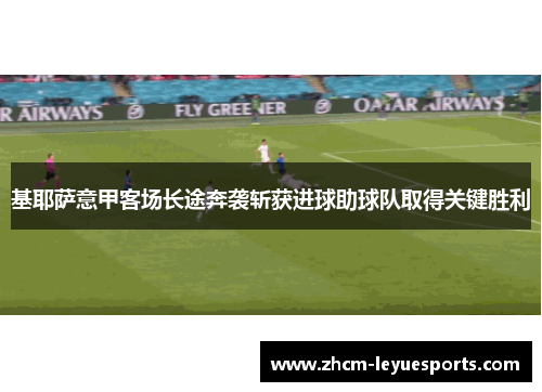 基耶萨意甲客场长途奔袭斩获进球助球队取得关键胜利