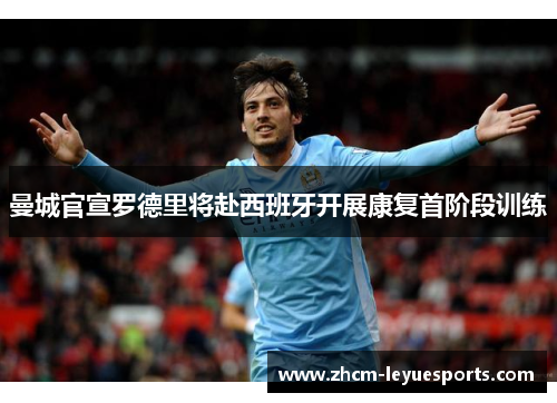 曼城官宣罗德里将赴西班牙开展康复首阶段训练