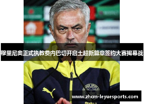 穆里尼奥正式执教费内巴切开启土超新篇章签约大赛揭幕战 穆里尼奥正式执教费内巴切开启土超新篇章签约大赛揭幕战
