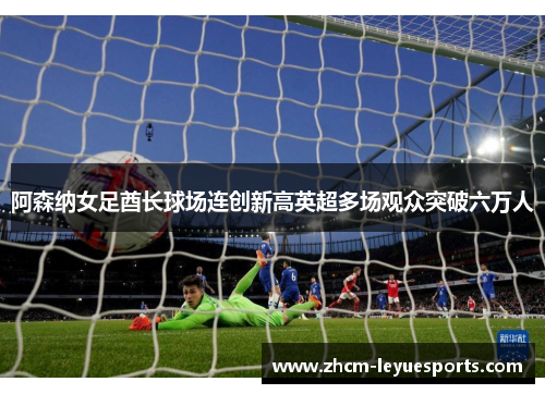 阿森纳女足酋长球场连创新高英超多场观众突破六万人