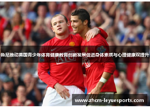 鲁尼推动英国青少年体育健康教育创新发展促进身体素质与心理健康双提升
