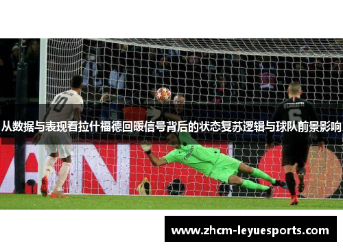 从数据与表现看拉什福德回暖信号背后的状态复苏逻辑与球队前景影响