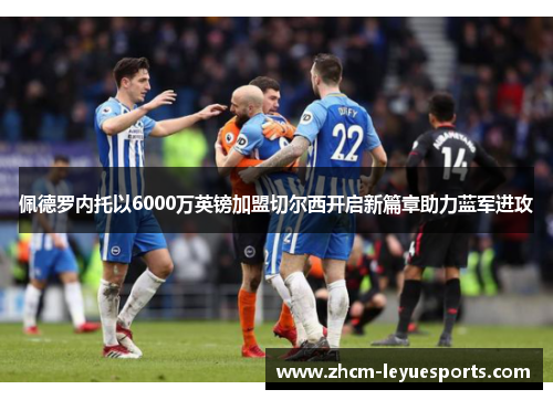 佩德罗内托以6000万英镑加盟切尔西开启新篇章助力蓝军进攻