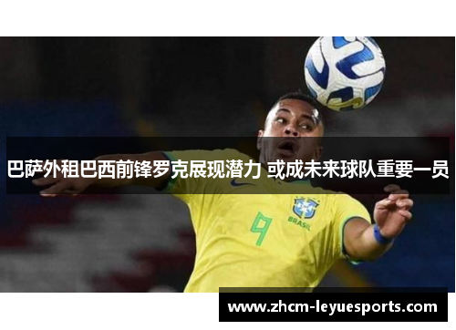 巴萨外租巴西前锋罗克展现潜力 或成未来球队重要一员 巴萨外租巴西前锋罗克展现潜力 或成未来球队重要一员