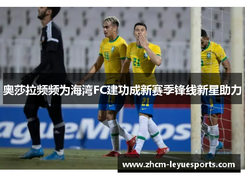 奥莎拉频频为海湾FC建功成新赛季锋线新星助力 奥莎拉频频为海湾FC建功成新赛季锋线新星助力