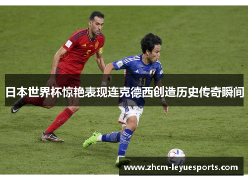 日本世界杯惊艳表现连克德西创造历史传奇瞬间 日本世界杯惊艳表现连克德西创造历史传奇瞬间
